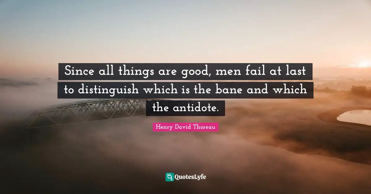Since all things are good, men fail at last to distinguish which is the bane and which the antidote.