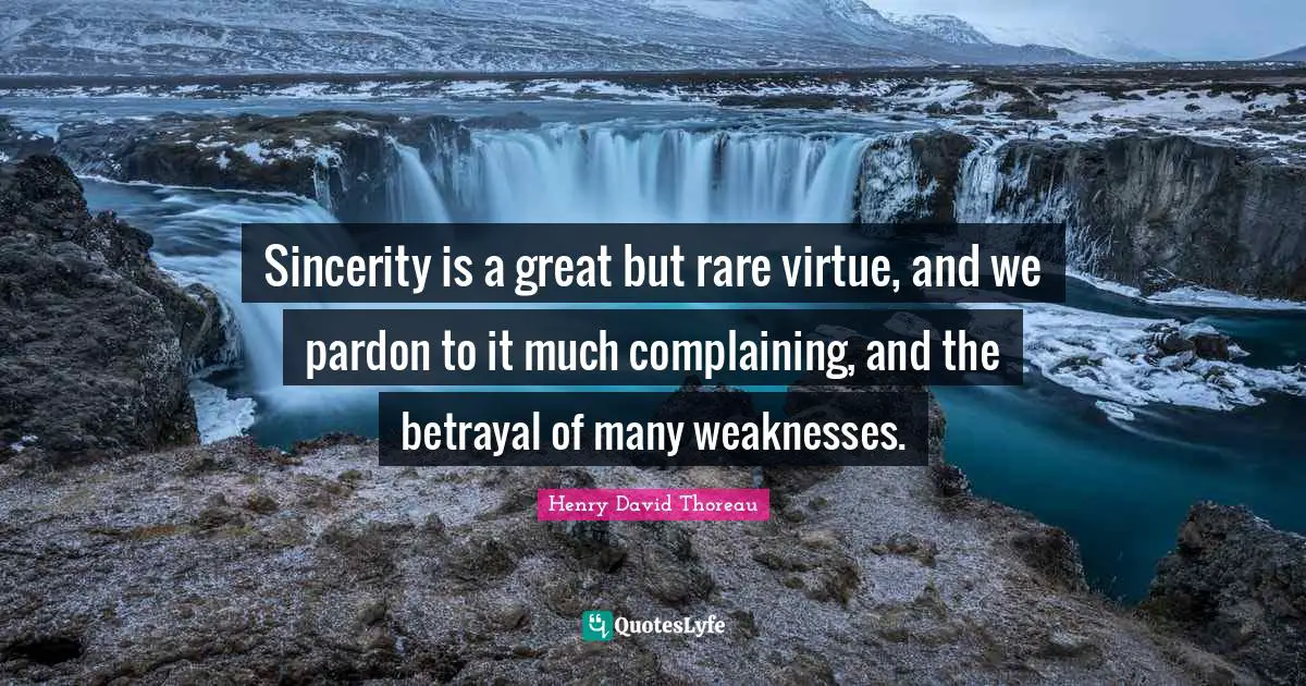 Sincerity is a great but rare virtue, and we pardon to it much complaining, and the betrayal of many weaknesses.