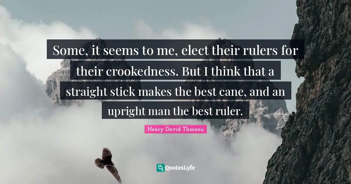 Some, it seems to me, elect their rulers for their crookedness. But I think that a straight stick makes the best cane, and an upright man the best ruler.
