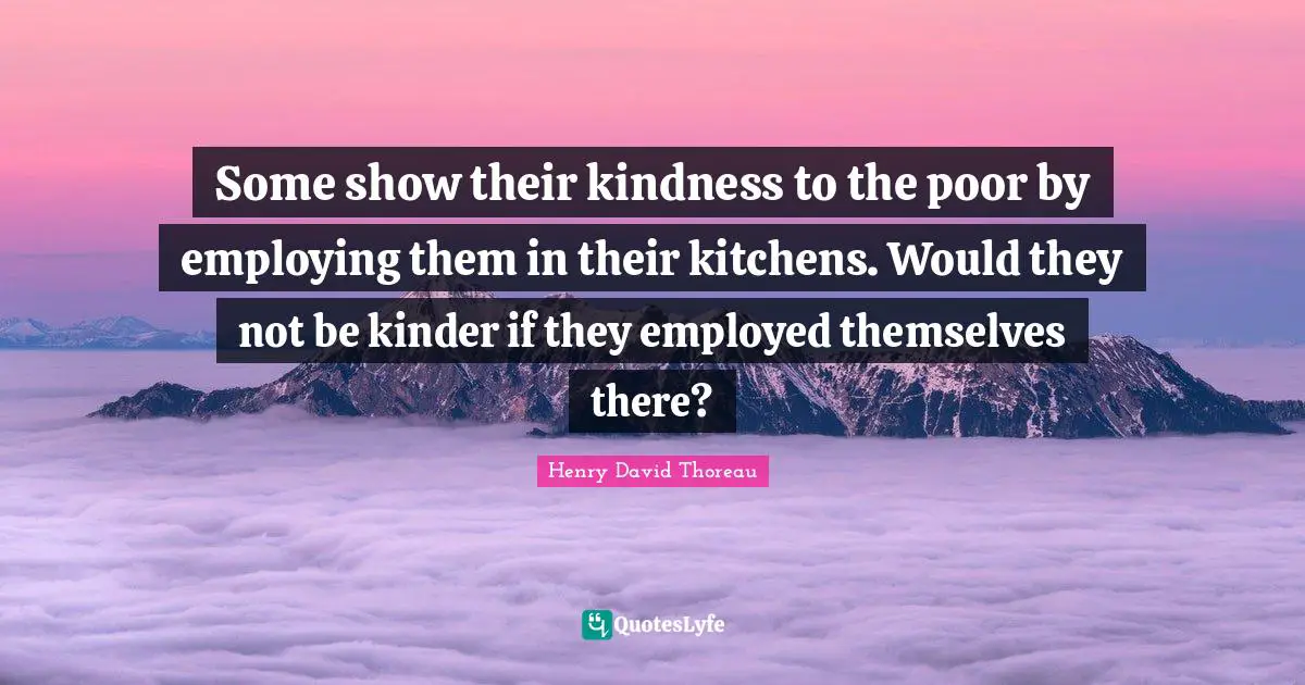 Some show their kindness to the poor by employing them in their kitchens. Would they not be kinder if they employed themselves there?