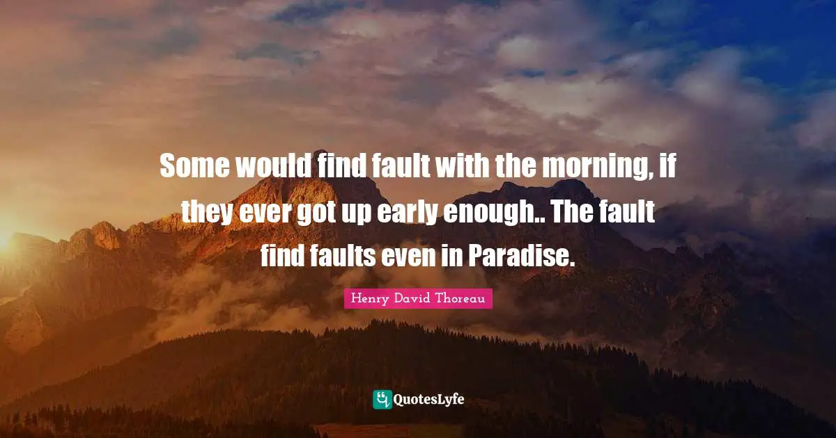 Some would find fault with the morning, if they ever got up early enough.. The fault find faults even in Paradise.