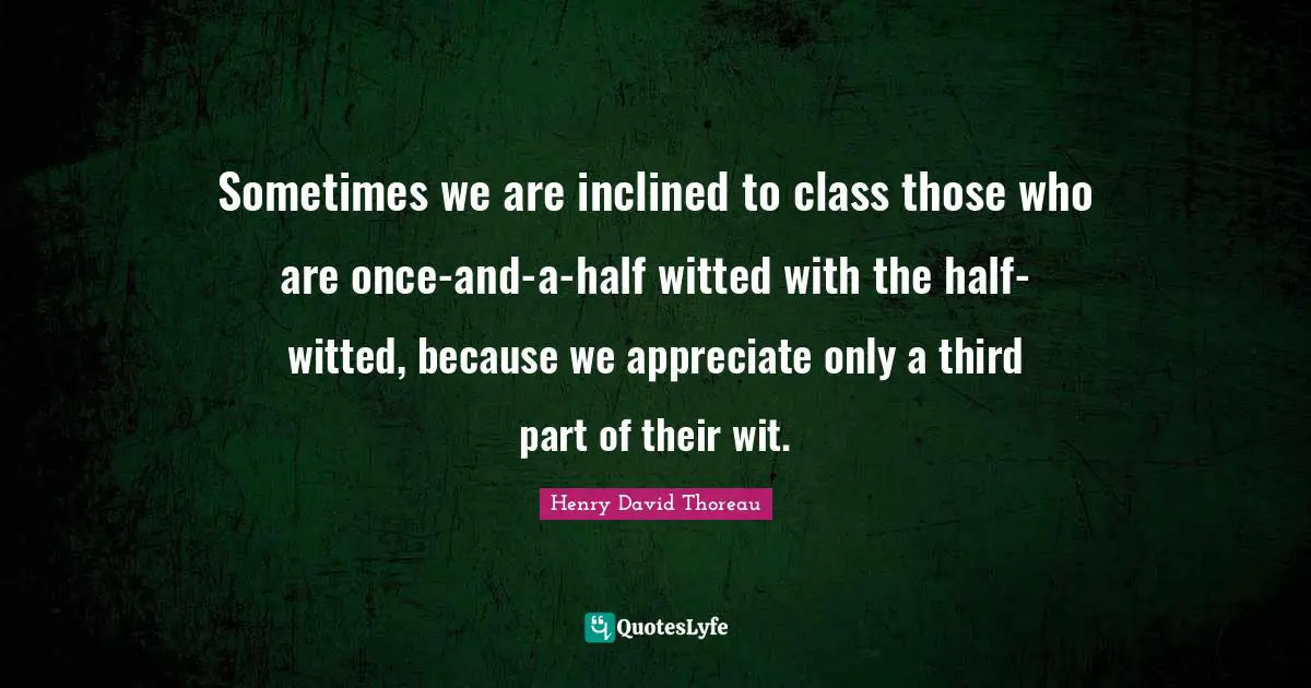 Sometimes we are inclined to class those who are once-and-a-half witted with the half-witted, because we appreciate only a third part of their wit.