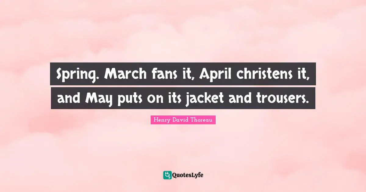Spring. March fans it, April christens it, and May puts on its jacket and trousers.