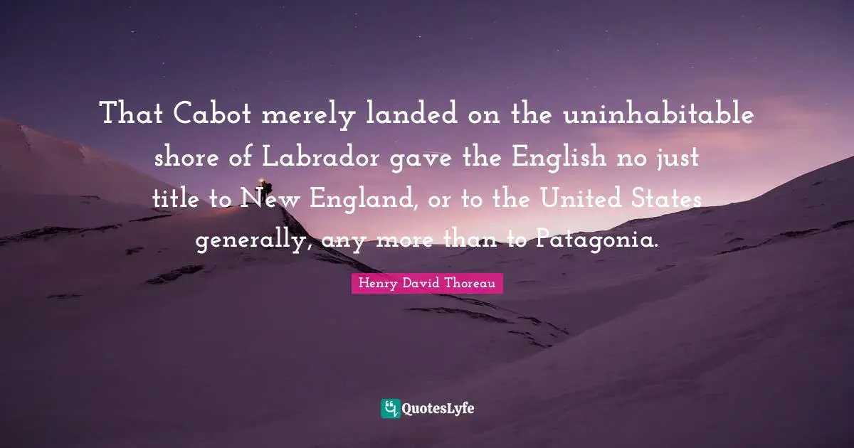 That Cabot merely landed on the uninhabitable shore of Labrador gave the English no just title to New England, or to the United States generally, any more than to Patagonia.