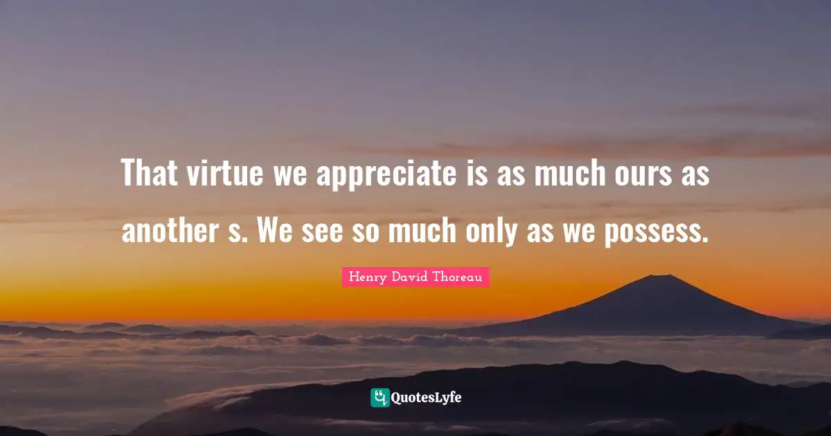 That virtue we appreciate is as much ours as another s. We see so much only as we possess.