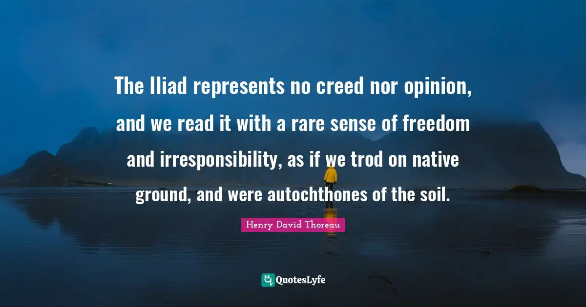 The Iliad represents no creed nor opinion, and we read it with a rare sense of freedom and irresponsibility, as if we trod on native ground, and were autochthones of the soil.