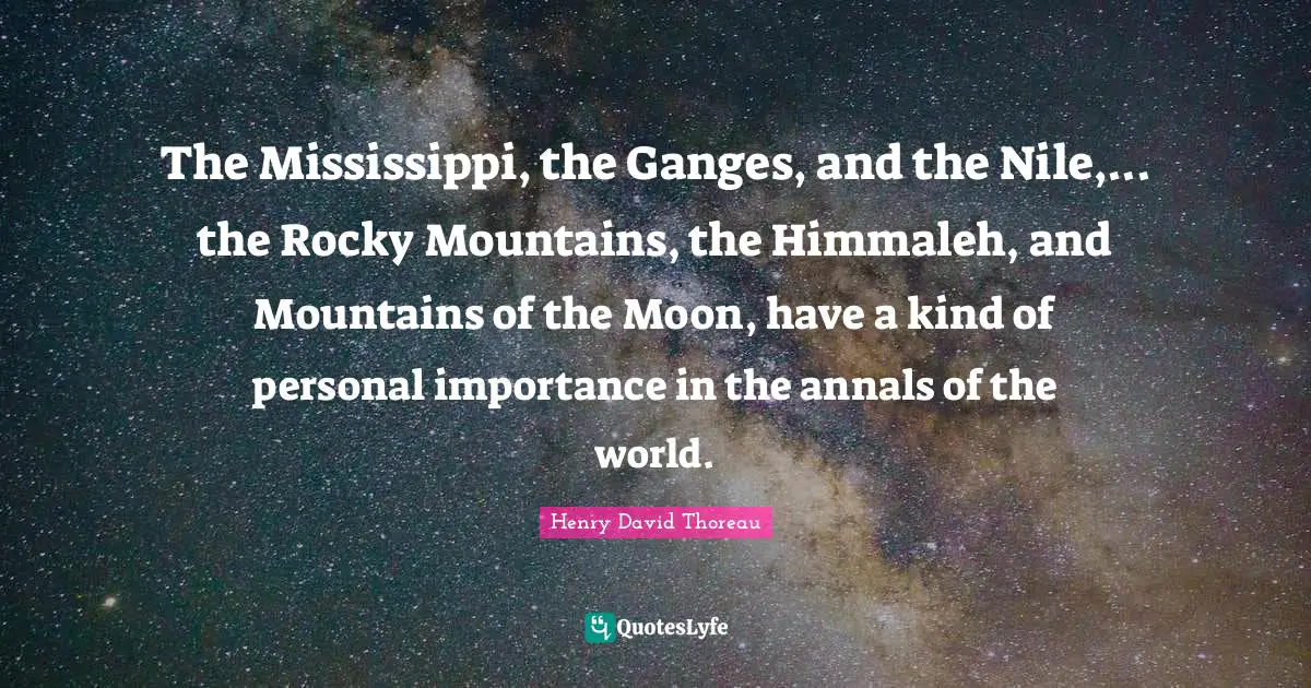 The Mississippi, the Ganges, and the Nile,... the Rocky Mountains, the Himmaleh, and Mountains of the Moon, have a kind of personal importance in the annals of the world.