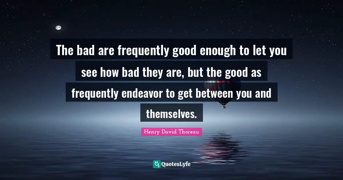 The bad are frequently good enough to let you see how bad they are, but the good as frequently endeavor to get between you and themselves.