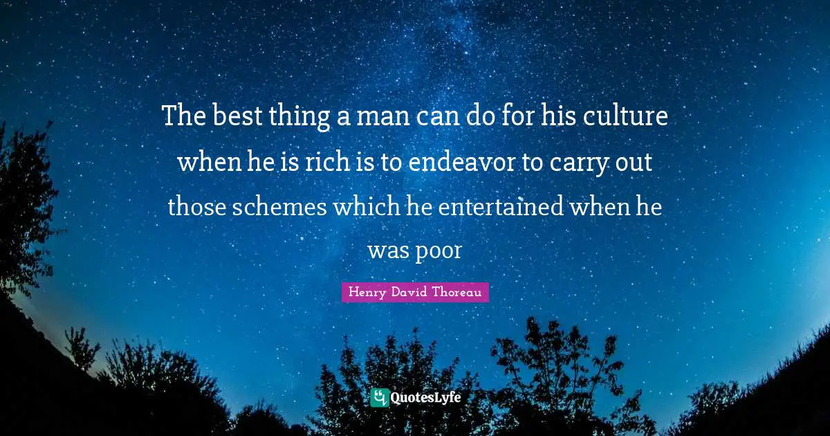 The best thing a man can do for his culture when he is rich is to endeavor to carry out those schemes which he entertained when he was poor