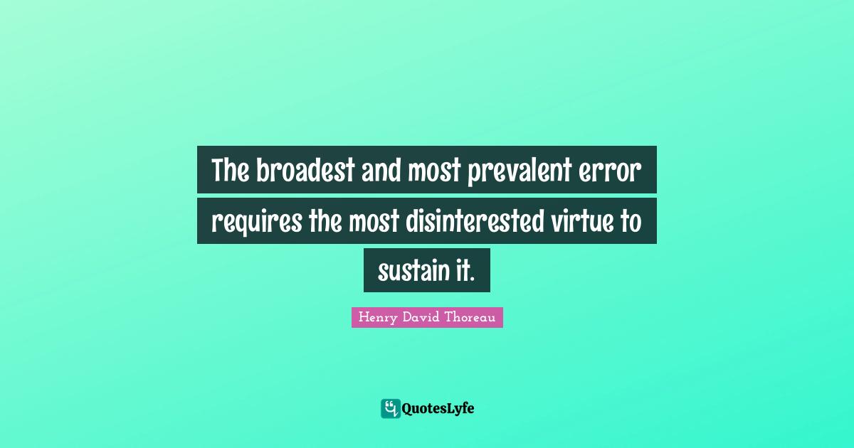 The broadest and most prevalent error requires the most disinterested virtue to sustain it.
