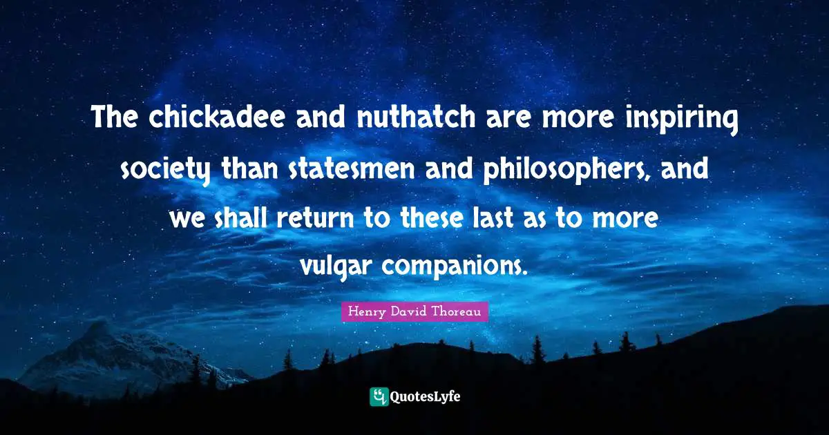 The chickadee and nuthatch are more inspiring society than statesmen and philosophers, and we shall return to these last as to more vulgar companions.