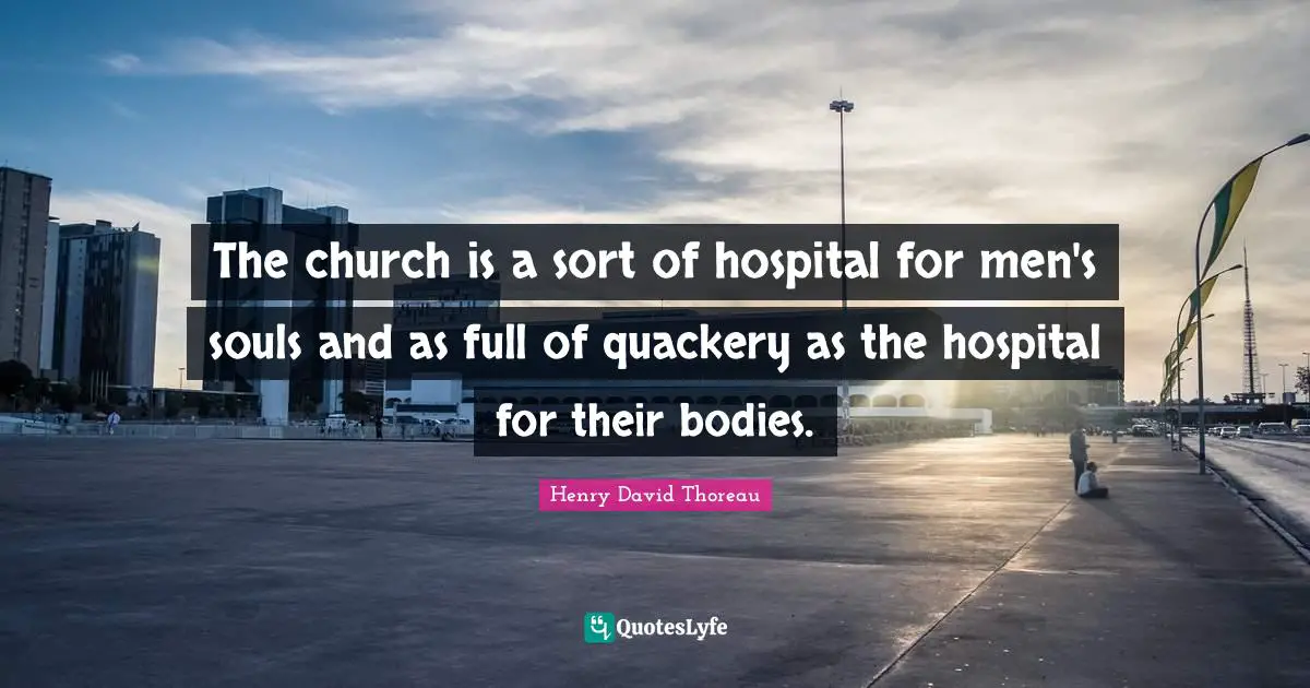 The church is a sort of hospital for men's souls and as full of quackery as the hospital for their bodies.