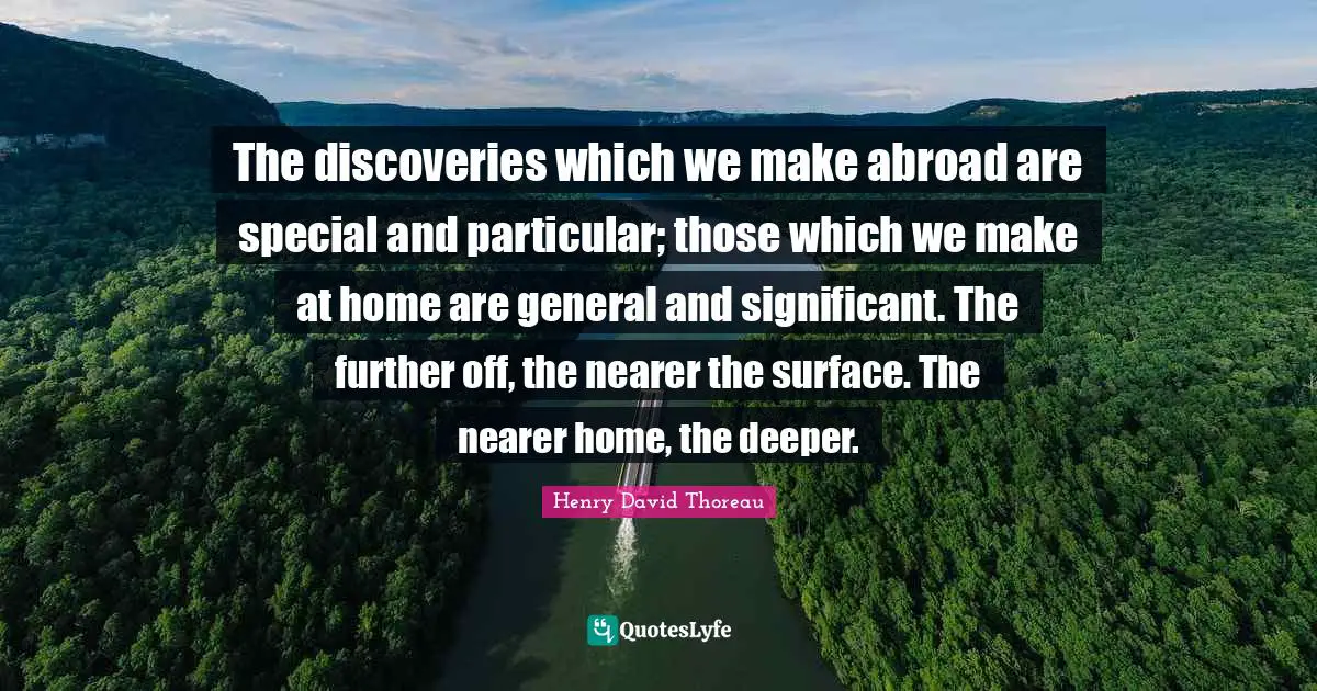 The discoveries which we make abroad are special and particular; those which we make at home are general and significant. The further off, the nearer the surface. The nearer home, the deeper.