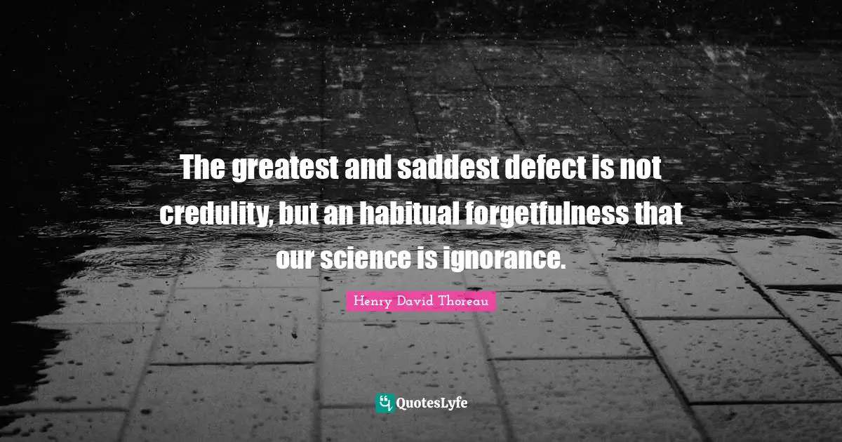 The greatest and saddest defect is not credulity, but an habitual forgetfulness that our science is ignorance.