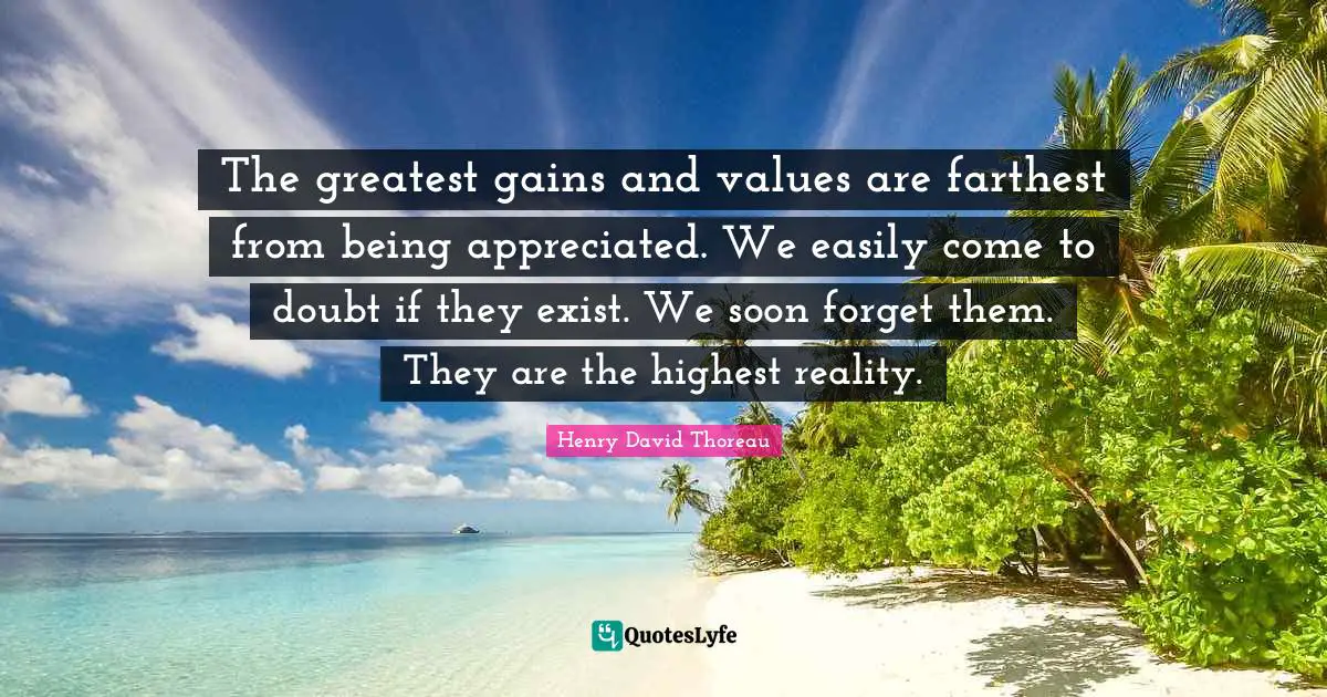 The greatest gains and values are farthest from being appreciated. We easily come to doubt if they exist. We soon forget them. They are the highest reality.