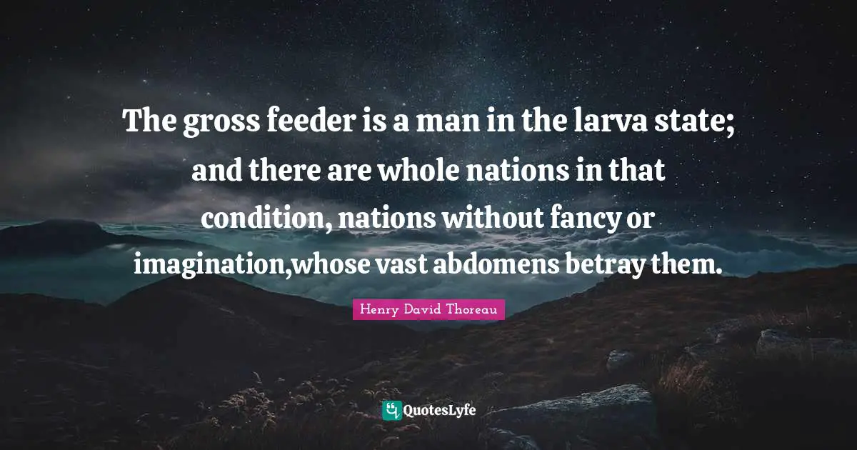 The gross feeder is a man in the larva state; and there are whole nations in that condition, nations without fancy or imagination,whose vast abdomens betray them.