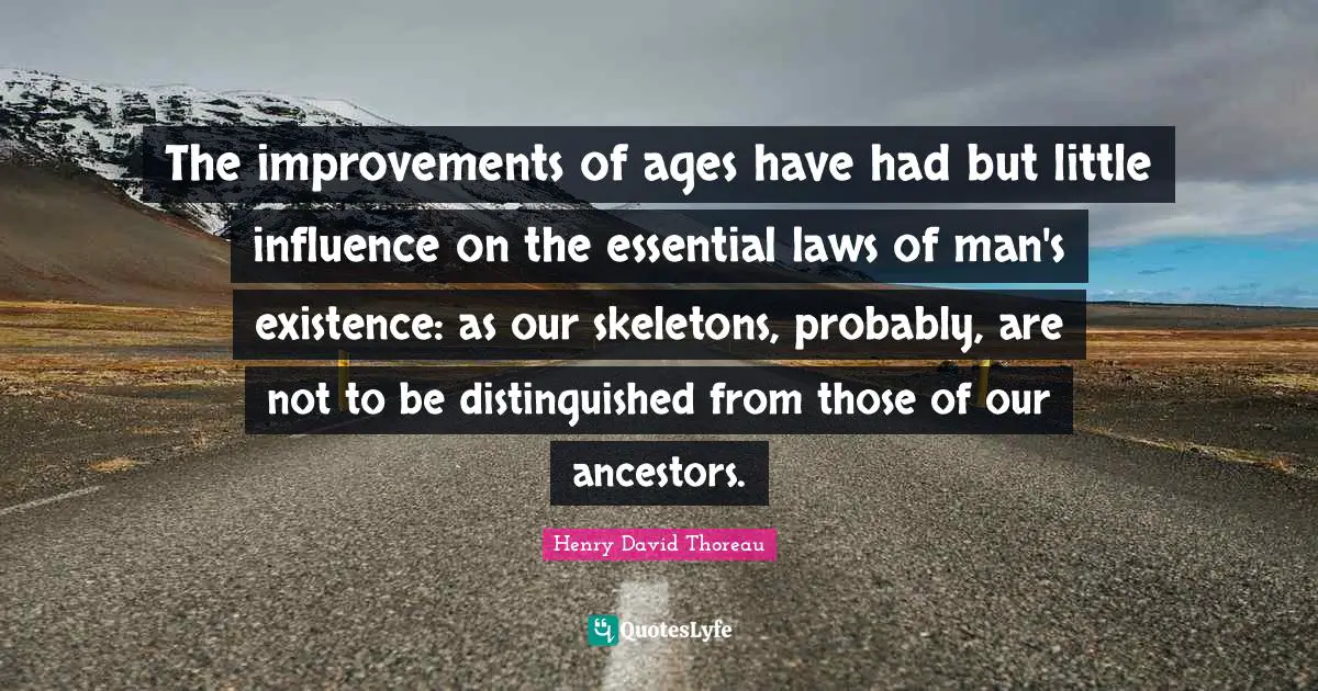 The improvements of ages have had but little influence on the essential laws of man's existence: as our skeletons, probably, are not to be distinguished from those of our ancestors.