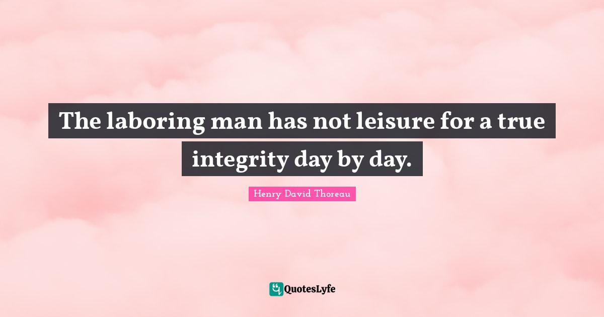 The laboring man has not leisure for a true integrity day by day.