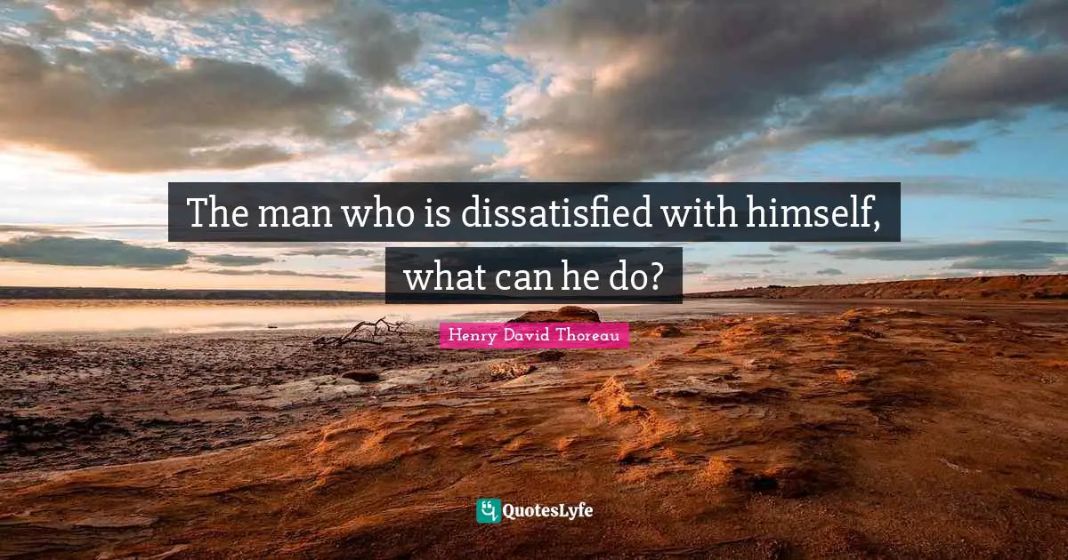 The man who is dissatisfied with himself, what can he do?