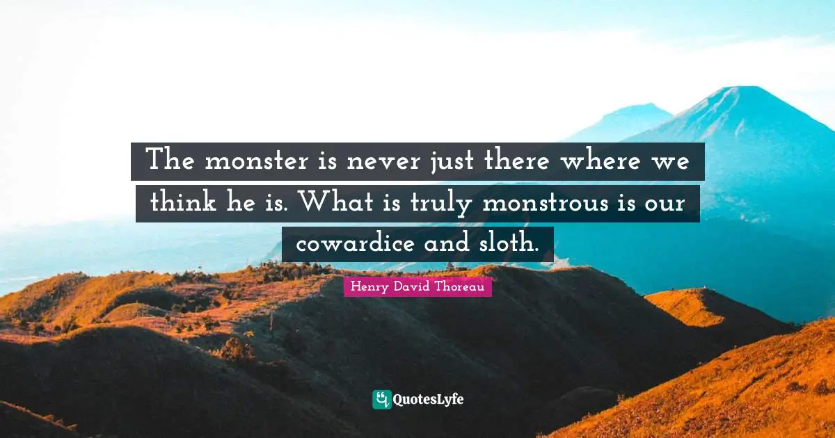 The monster is never just there where we think he is. What is truly monstrous is our cowardice and sloth.