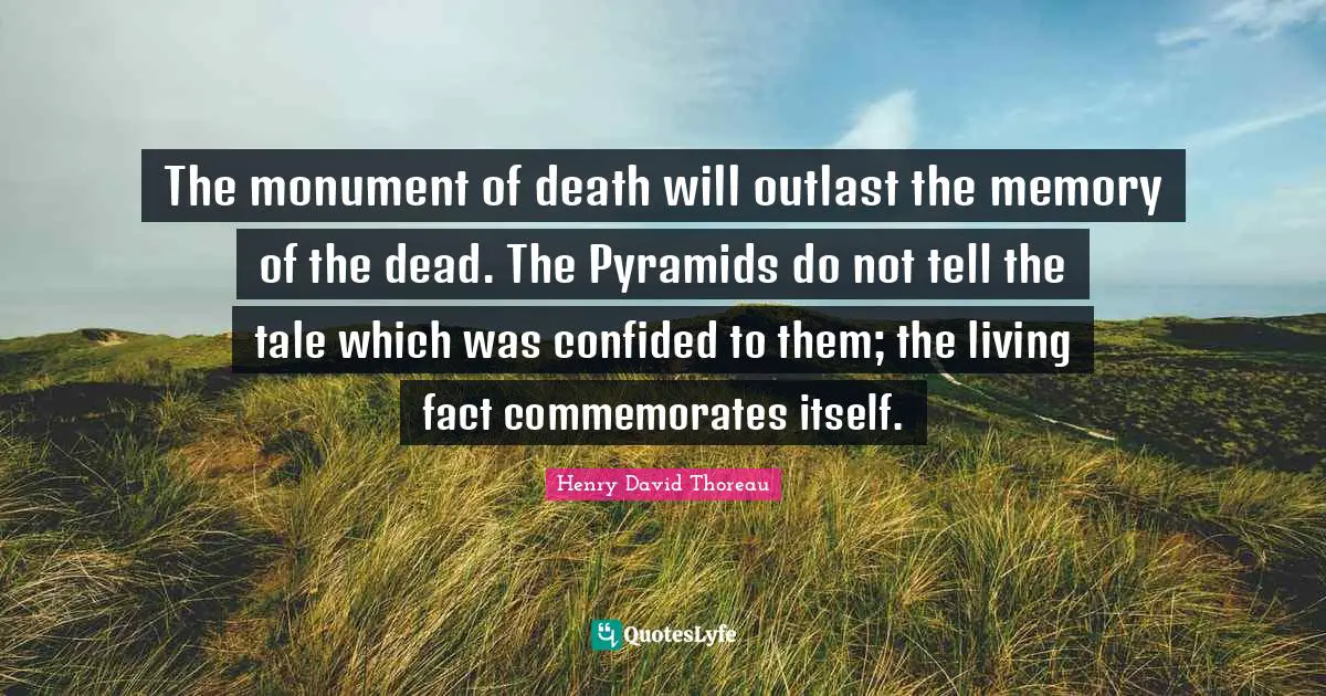 The monument of death will outlast the memory of the dead. The Pyramids do not tell the tale which was confided to them; the living fact commemorates itself.