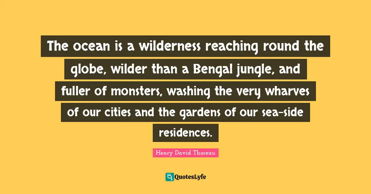 Washing Quotes: "The ocean is a wilderness reaching round the globe, wilder than a Bengal jungle, and fuller of monsters, washing the very wharves of our cities and the gardens of our sea-side residences."