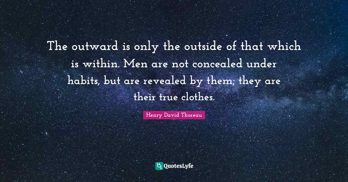 The outward is only the outside of that which is within. Men are not concealed under habits, but are revealed by them; they are their true clothes.