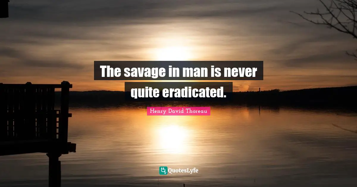 The savage in man is never quite eradicated.