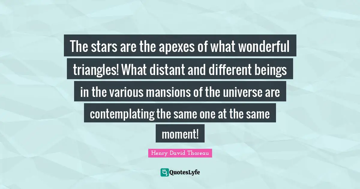 The stars are the apexes of what wonderful triangles! What distant and different beings in the various mansions of the universe are contemplating the same one at the same moment!