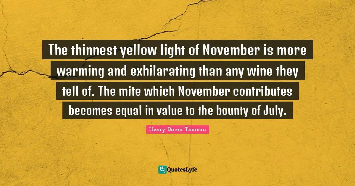 November Quotes: "The thinnest yellow light of November is more warming and exhilarating than any wine they tell of. The mite which November contributes becomes equal in value to the bounty of July."
