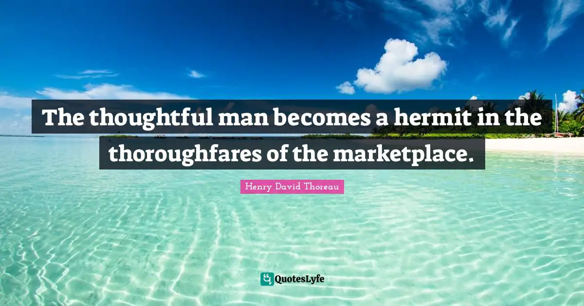 The thoughtful man becomes a hermit in the thoroughfares of the marketplace.