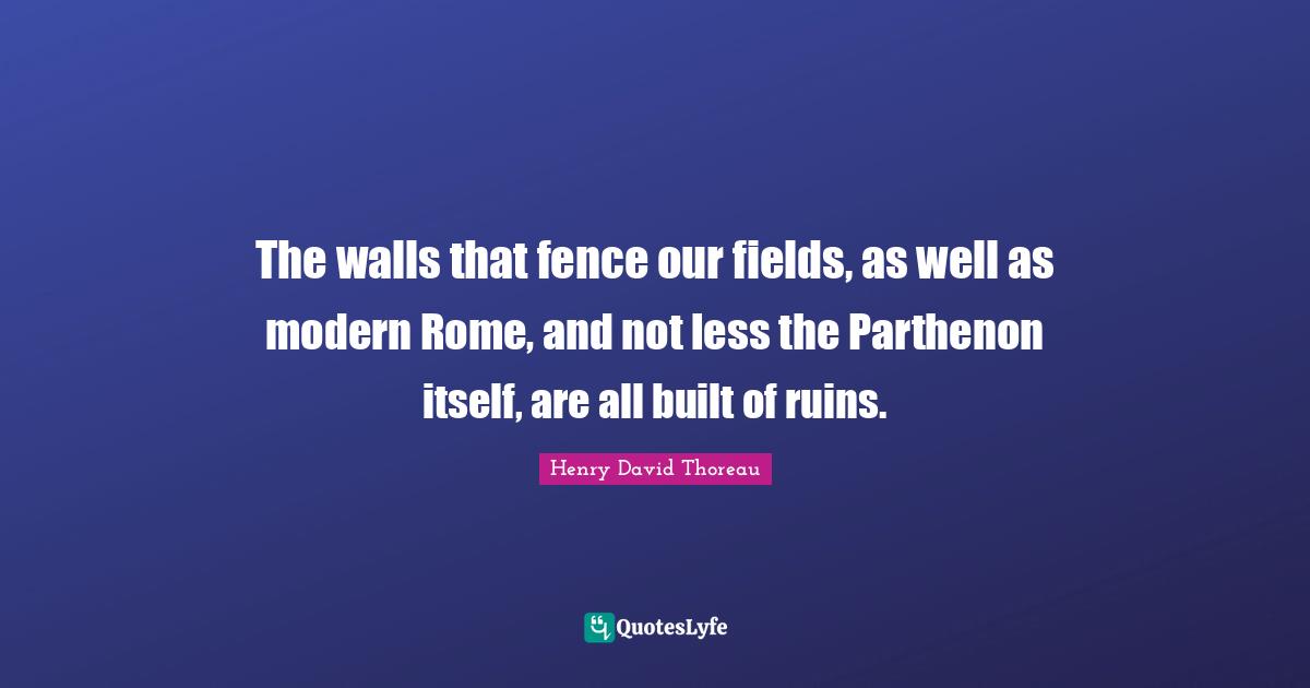 Fence Quotes: "The walls that fence our fields, as well as modern Rome, and not less the Parthenon itself, are all built of ruins."