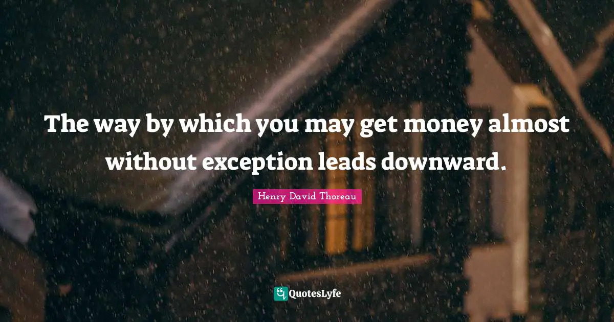 The way by which you may get money almost without exception leads downward.