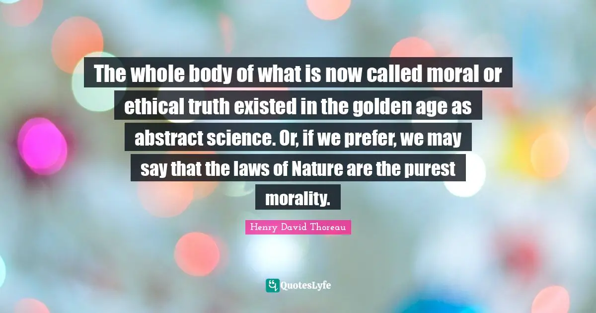 The whole body of what is now called moral or ethical truth existed in the golden age as abstract science. Or, if we prefer, we may say that the laws of Nature are the purest morality.