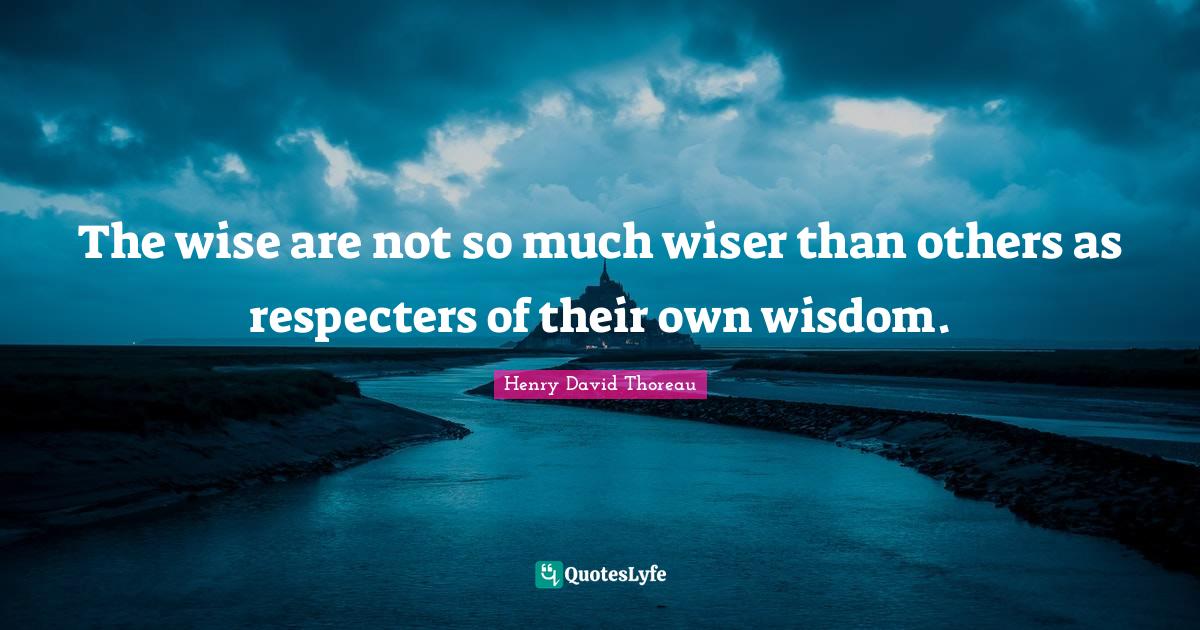 The wise are not so much wiser than others as respecters of their own