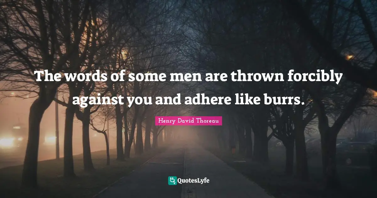 The words of some men are thrown forcibly against you and adhere like burrs.