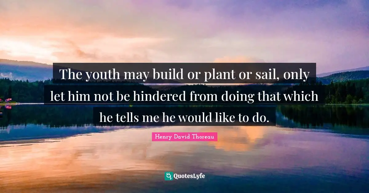 The youth may build or plant or sail, only let him not be hindered from doing that which he tells me he would like to do.