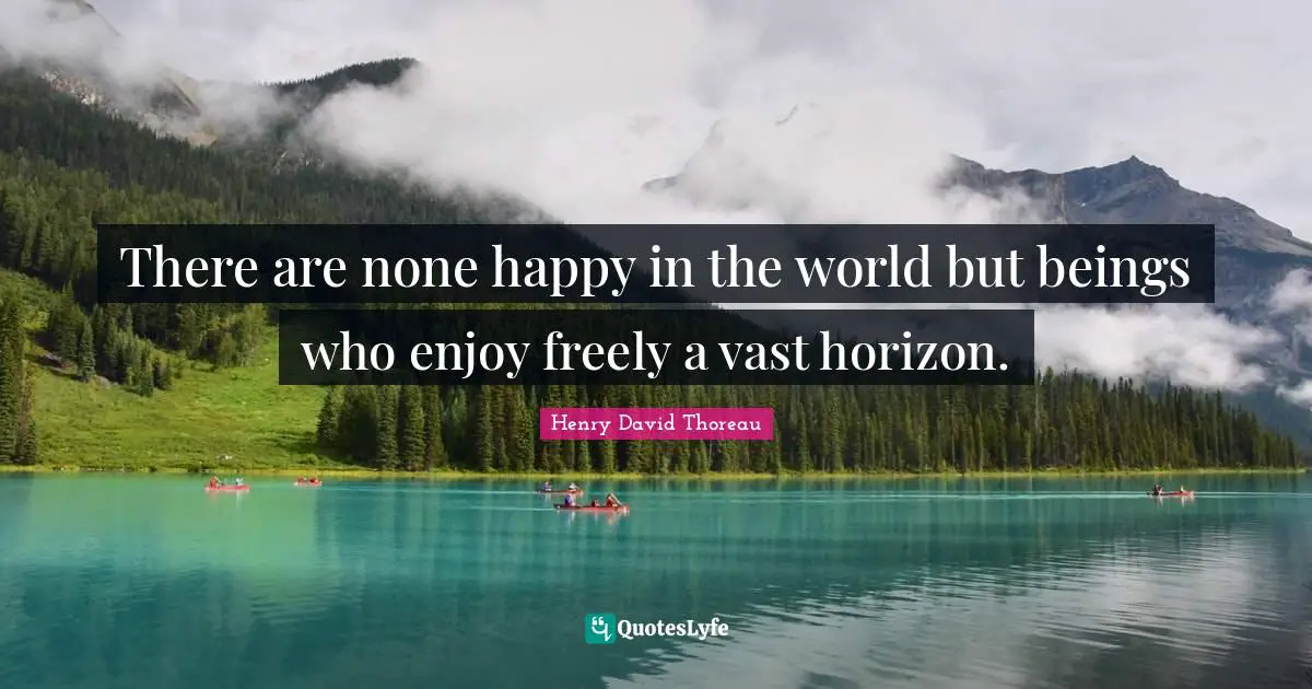 There are none happy in the world but beings who enjoy freely a vast horizon.
