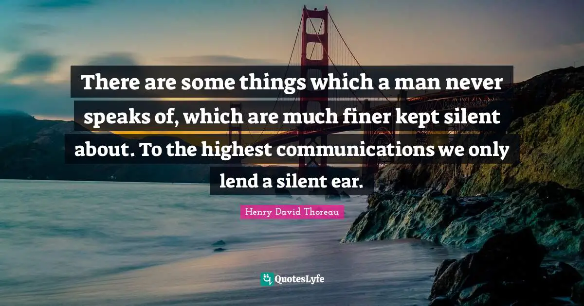 There are some things which a man never speaks of, which are much finer kept silent about. To the highest communications we only lend a silent ear.