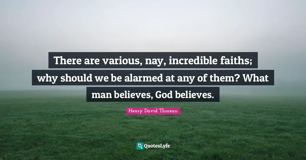 There are various, nay, incredible faiths; why should we be alarmed at any of them? What man believes, God believes.