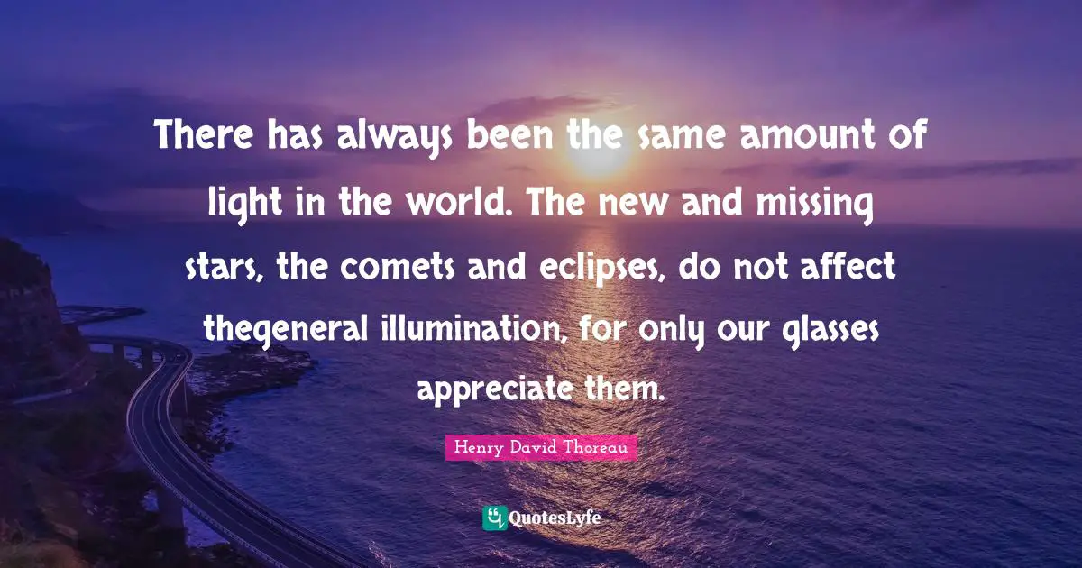 There has always been the same amount of light in the world. The new and missing stars, the comets and eclipses, do not affect thegeneral illumination, for only our glasses appreciate them.