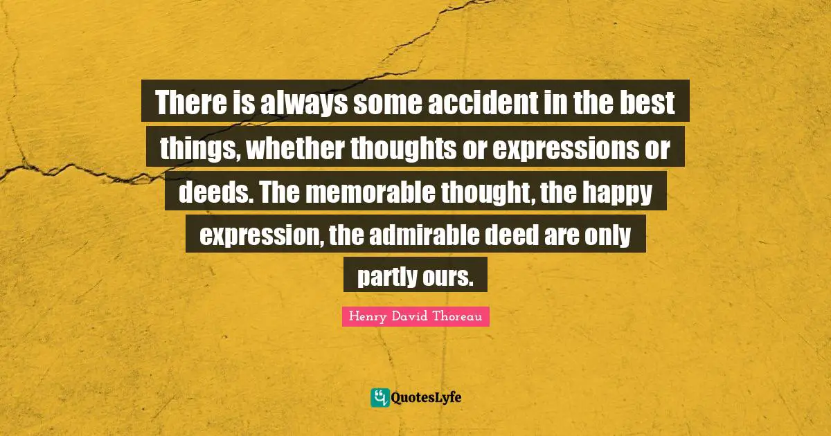 There is always some accident in the best things, whether thoughts or expressions or deeds. The memorable thought, the happy expression, the admirable deed are only partly ours.