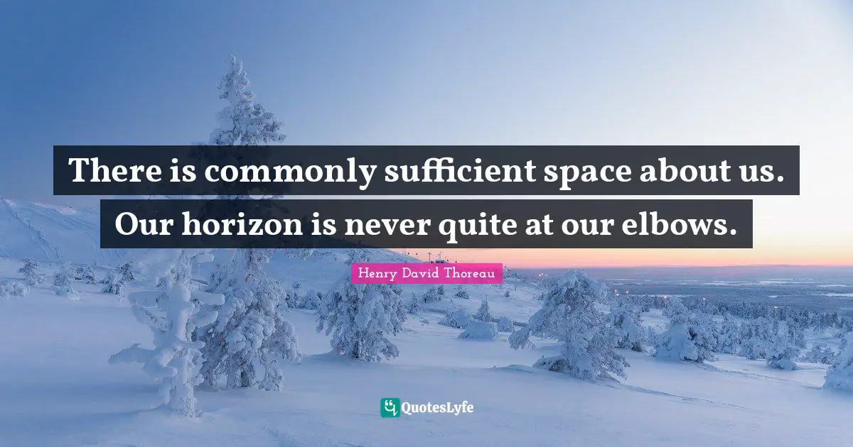 There is commonly sufficient space about us. Our horizon is never quite at our elbows.