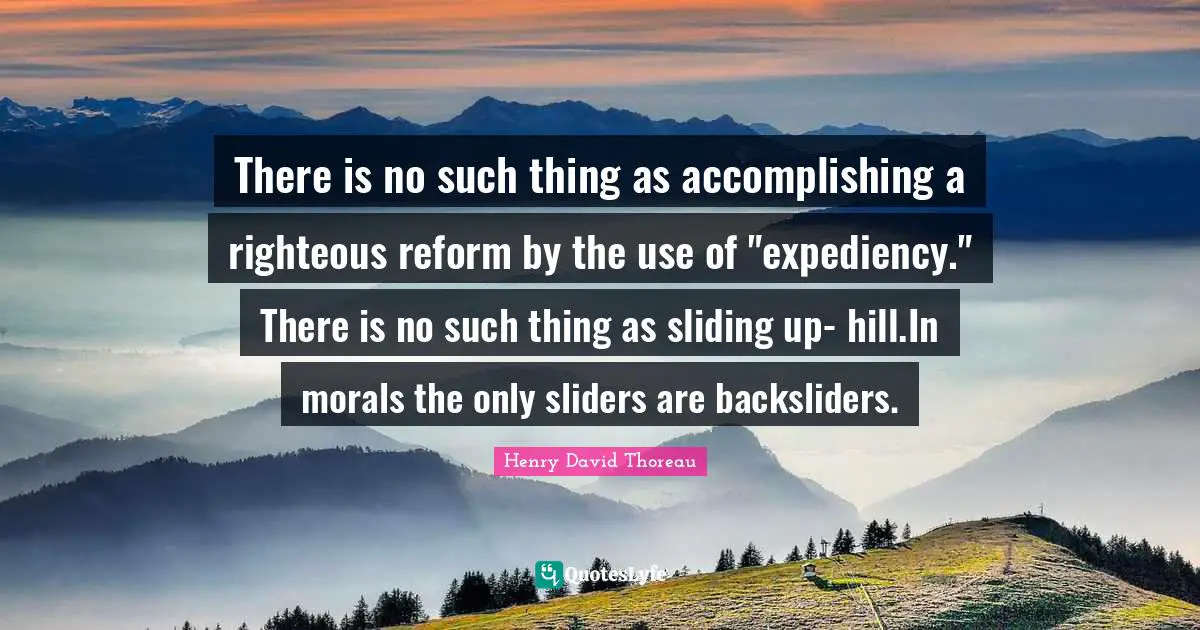 Expediency Quotes: "There is no such thing as accomplishing a righteous reform by the use of "expediency." There is no such thing as sliding up- hill.In morals the only sliders are backsliders."