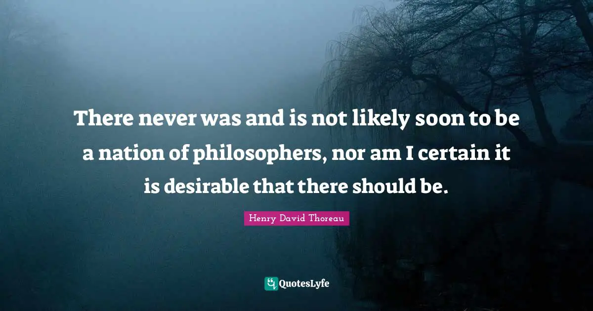 There never was and is not likely soon to be a nation of philosophers, nor am I certain it is desirable that there should be.