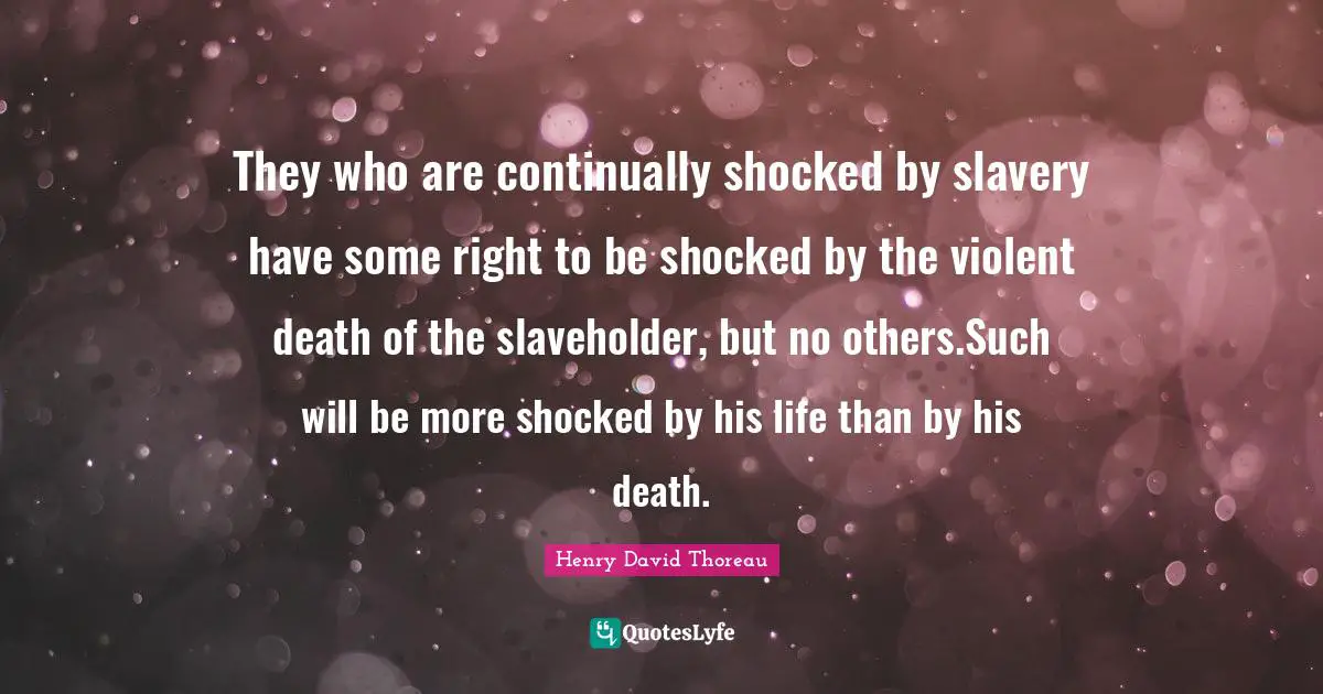 They who are continually shocked by slavery have some right to be shocked by the violent death of the slaveholder, but no others.Such will be more shocked by his life than by his death.
