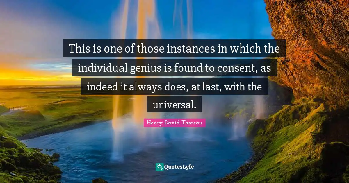 This is one of those instances in which the individual genius is found to consent, as indeed it always does, at last, with the universal.