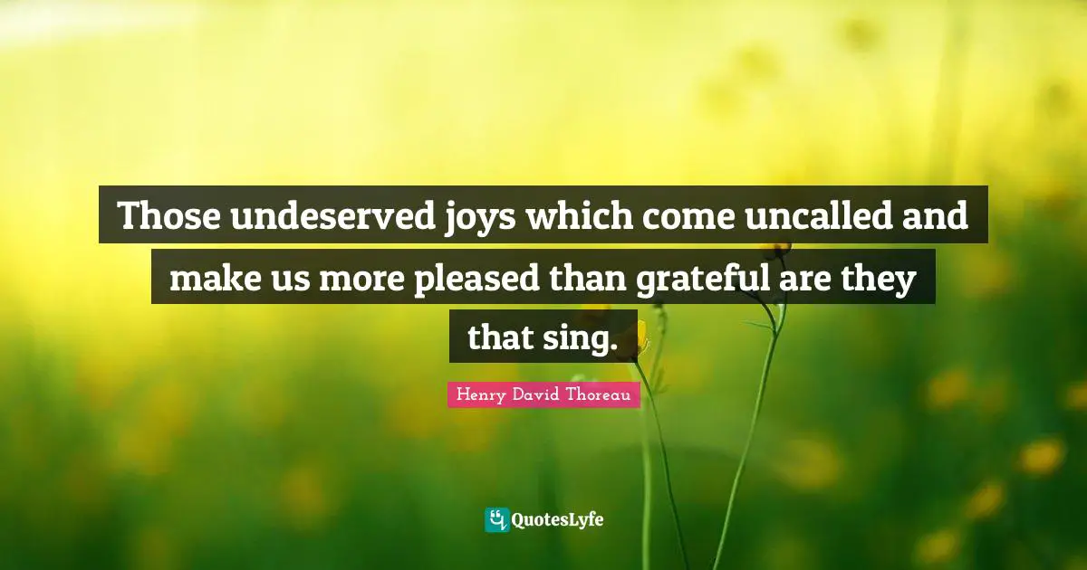 Those undeserved joys which come uncalled and make us more pleased than grateful are they that sing.