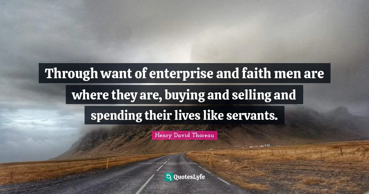 Through want of enterprise and faith men are where they are, buying and selling and spending their lives like servants.