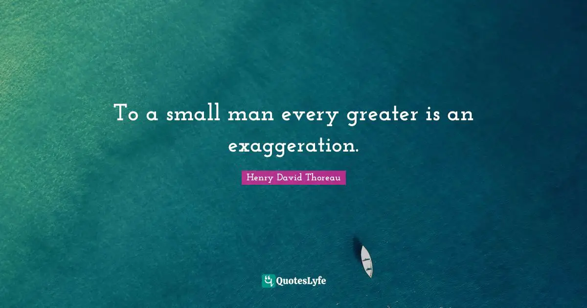 To a small man every greater is an exaggeration.